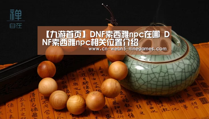 【九游首页】DNF索西雅npc在哪 DNF索西雅npc相关位置介绍(图2) 九游